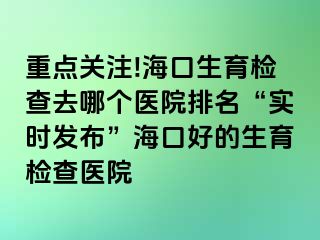 重點(diǎn)關(guān)注!?？谏龣z查去哪個醫(yī)院排名“實(shí)時發(fā)布”?？诤玫纳龣z查醫(yī)院