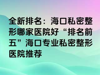 全新排名：?？谒矫苷文募裔t(yī)院好“排名前五”海口專業(yè)私密整形醫(yī)院推薦