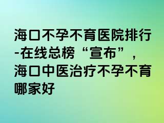 ?？诓辉胁挥t(yī)院排行-在線總榜“宣布”，?？谥嗅t(yī)治療不孕不育哪家好