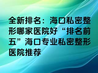 全新排名：海口私密整形哪家醫(yī)院好“排名前五”?？趯I(yè)私密整形醫(yī)院推薦