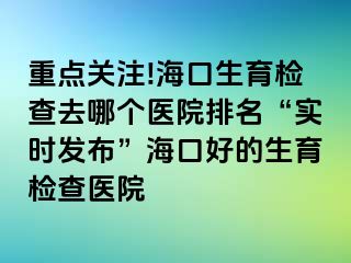 重點(diǎn)關(guān)注!?？谏龣z查去哪個醫(yī)院排名“實(shí)時發(fā)布”海口好的生育檢查醫(yī)院