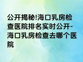 公開揭秘!海口乳房檢查醫(yī)院排名實時公開-?？谌榉繖z查去哪個醫(yī)院