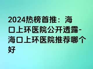 2024熱榜首推：?？谏檄h(huán)醫(yī)院公開透露-?？谏檄h(huán)醫(yī)院推薦哪個(gè)好