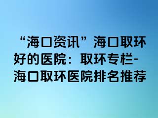 “?？谫Y訊”?？谌…h(huán)好的醫(yī)院：取環(huán)專欄-海口取環(huán)醫(yī)院排名推薦