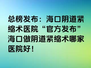 總榜發(fā)布：海口陰道緊縮術(shù)醫(yī)院“官方發(fā)布”?？谧鲫幍谰o縮術(shù)哪家醫(yī)院好！