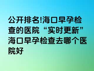 公開排名!海口早孕檢查的醫(yī)院“實(shí)時(shí)更新”?？谠缭袡z查去哪個(gè)醫(yī)院好