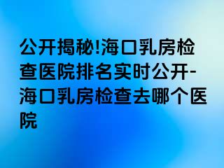 公開揭秘!?？谌榉繖z查醫(yī)院排名實時公開-海口乳房檢查去哪個醫(yī)院