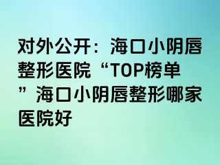 對(duì)外公開(kāi)：海口小陰唇整形醫(yī)院“TOP榜單”?？谛￡幋秸文募裔t(yī)院好