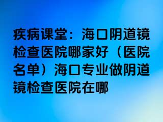 疾病課堂：?？陉幍犁R檢查醫(yī)院哪家好（醫(yī)院名單）海口專業(yè)做陰道鏡檢查醫(yī)院在哪