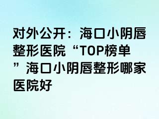 對(duì)外公開(kāi)：海口小陰唇整形醫(yī)院“TOP榜單”?？谛￡幋秸文募裔t(yī)院好