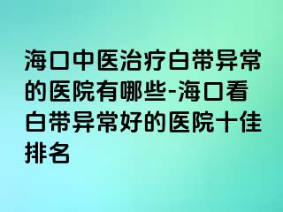 ?？谥嗅t(yī)治療白帶異常的醫(yī)院有哪些-?？诳窗讕М惓：玫尼t(yī)院十佳排名