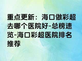 重點(diǎn)更新：?？谧霾食ツ膫€(gè)醫(yī)院好-總榜速覽-海口彩超醫(yī)院排名推薦