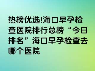 熱榜優(yōu)選!?？谠缭袡z查醫(yī)院排行總榜“今日排名”?？谠缭袡z查去哪個醫(yī)院