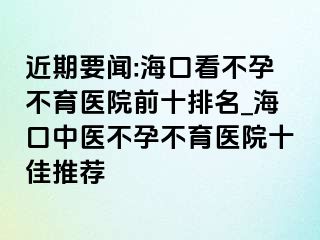 近期要聞:?？诳床辉胁挥t(yī)院前十排名_?？谥嗅t(yī)不孕不育醫(yī)院十佳推薦