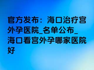 官方發(fā)布：海口治療宮外孕醫(yī)院_名單公布_?？诳磳m外孕哪家醫(yī)院好