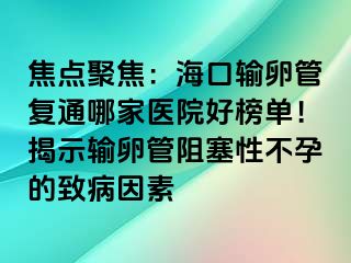 焦點聚焦：海口輸卵管復(fù)通哪家醫(yī)院好榜單！揭示輸卵管阻塞性不孕的致病因素