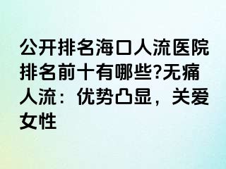 公開排名?？谌肆麽t(yī)院排名前十有哪些?無痛人流：優(yōu)勢凸顯，關(guān)愛女性