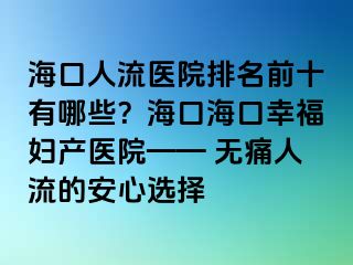 海口人流醫(yī)院排名前十有哪些？海口海口幸福婦產(chǎn)醫(yī)院—— 無痛人流的安心選擇