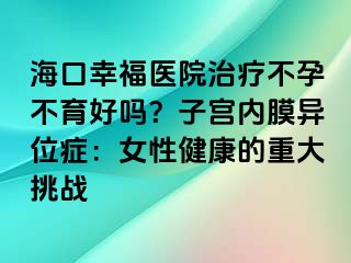 海口幸福醫(yī)院治療不孕不育好嗎？子宮內(nèi)膜異位癥：女性健康的重大挑戰(zhàn)