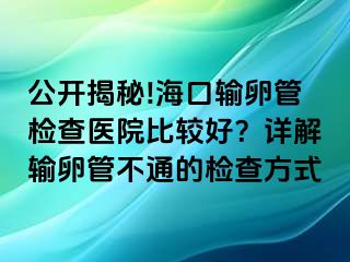 公開揭秘!?？谳斅压軝z查醫(yī)院比較好？詳解輸卵管不通的檢查方式