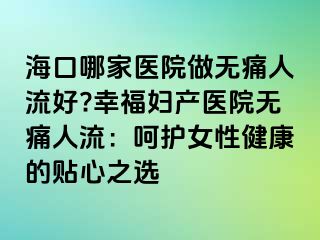 ?？谀募裔t(yī)院做無痛人流好?幸福婦產(chǎn)醫(yī)院無痛人流：呵護(hù)女性健康的貼心之選