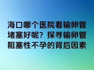 ?？谀膫€(gè)醫(yī)院看輸卵管堵塞好呢？探尋輸卵管阻塞性不孕的背后因素