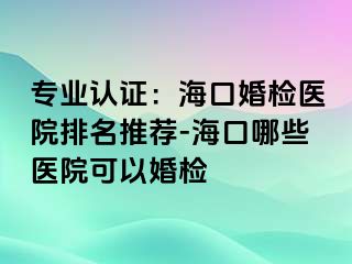 專業(yè)認(rèn)證：海口婚檢醫(yī)院排名推薦-?？谀男┽t(yī)院可以婚檢