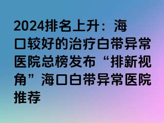 2024排名上升：海口較好的治療白帶異常醫(yī)院總榜發(fā)布“排新視角”?？诎讕М惓ａt(yī)院推薦