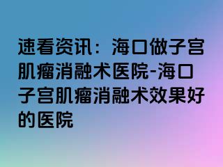 速看資訊：?？谧鲎訉m肌瘤消融術(shù)醫(yī)院-?？谧訉m肌瘤消融術(shù)效果好的醫(yī)院