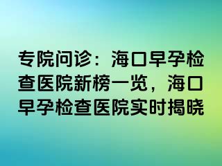 專院?jiǎn)栐\：海口早孕檢查醫(yī)院新榜一覽，海口早孕檢查醫(yī)院實(shí)時(shí)揭曉