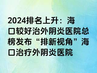 2024排名上升：?？谳^好治外陰炎醫(yī)院總榜發(fā)布“排新視角”海口治療外陰炎醫(yī)院