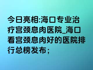 今日亮相:?？趯I(yè)治療宮頸息肉醫(yī)院_?？诳磳m頸息肉好的醫(yī)院排行總榜發(fā)布；