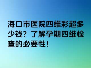 海口市醫(yī)院四維彩超多少錢？了解孕期四維檢查的必要性！