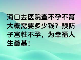 ?？谌メt(yī)院查不孕不育大概需要多少錢？預(yù)防子宮性不孕，為幸福人生奠基！