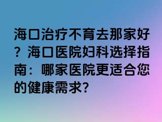 ?？谥委煵挥ツ羌液?？?？卺t(yī)院婦科選擇指南：哪家醫(yī)院更適合您的健康需求？