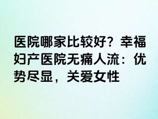 醫(yī)院哪家比較好？幸福婦產(chǎn)醫(yī)院無痛人流：優(yōu)勢盡顯，關(guān)愛女性