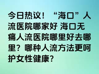 今日熱議！“海口”人流醫(yī)院哪家好 ?？跓o痛人流醫(yī)院哪里好去哪里？哪種人流方法更呵護女性健康？