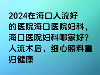 2024在海口人流好的醫(yī)院?？卺t(yī)院婦科，海口醫(yī)院婦科哪家好？人流術(shù)后，細心照料重歸健康