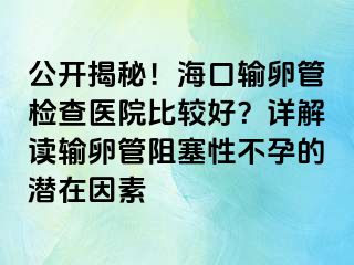 公開揭秘！?？谳斅压軝z查醫(yī)院比較好？詳解讀輸卵管阻塞性不孕的潛在因素