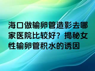 海口做輸卵管造影去哪家醫(yī)院比較好？揭秘女性輸卵管積水的誘因