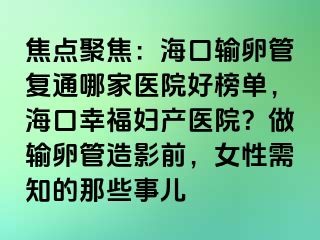 焦點聚焦：?？谳斅压軓?fù)通哪家醫(yī)院好榜單，海口幸福婦產(chǎn)醫(yī)院？做輸卵管造影前，女性需知的那些事兒