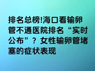 排名總榜!?？诳摧斅压懿煌ㄡt(yī)院排名“實時公布”？女性輸卵管堵塞的癥狀表現(xiàn)