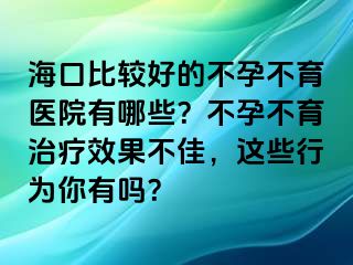 海口比較好的不孕不育醫(yī)院有哪些？不孕不育治療效果不佳，這些行為你有嗎？