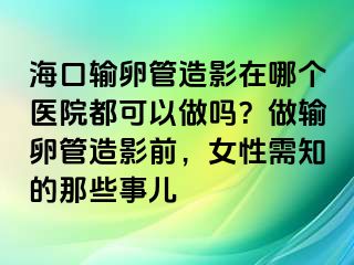 海口輸卵管造影在哪個醫(yī)院都可以做嗎？做輸卵管造影前，女性需知的那些事兒