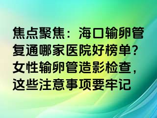 焦點(diǎn)聚焦：海口輸卵管復(fù)通哪家醫(yī)院好榜單？女性輸卵管造影檢查，這些注意事項(xiàng)要牢記