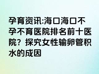 孕育資訊:海口?？诓辉胁挥t(yī)院排名前十醫(yī)院？探究女性輸卵管積水的成因