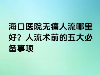 ?？卺t(yī)院無痛人流哪里好？人流術(shù)前的五大必備事項(xiàng)