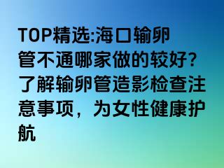 TOP精選:海口輸卵管不通哪家做的較好?了解輸卵管造影檢查注意事項(xiàng)，為女性健康護(hù)航