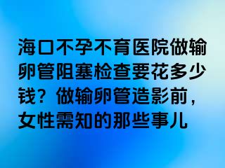 ?？诓辉胁挥t(yī)院做輸卵管阻塞檢查要花多少錢？做輸卵管造影前，女性需知的那些事兒