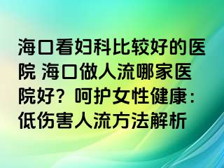 ?？诳磱D科比較好的醫(yī)院 海口做人流哪家醫(yī)院好？呵護(hù)女性健康：低傷害人流方法解析